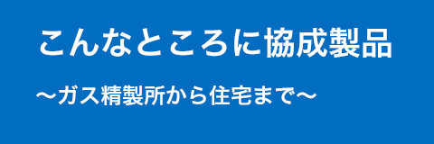 ～ガス精製所から住宅まで～ こんなところに協成製品